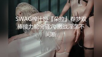 SWAG榨汁姬『朵拉』春梦双棒接力轮肏骚穴 激战淫荡不间断