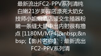 最新流出FC2-PPV系列清纯白嫩21岁美容店漂亮大奶女技师小姐姐酒店援交生殖器粉嫩一条缝大量中出内射很有撸点 [1180M/MP4]&nbsp;&nbsp;【影片名称】：最新流出FC2-PPV系列清