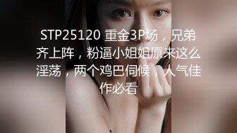 STP25120 重金3P场，兄弟齐上阵，粉逼小姐姐原来这么淫荡，两个鸡巴伺候，人气佳作必看