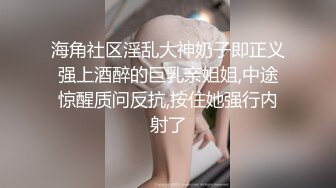 海角社区淫乱大神奶子即正义强上酒醉的巨乳亲姐姐,中途惊醒质问反抗,按住她强行内射了