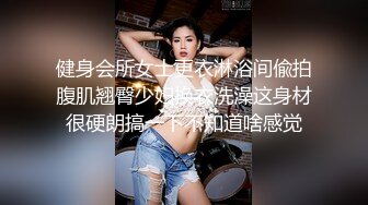 健身会所女士更衣淋浴间偸拍腹肌翘臀少妇换衣洗澡这身材很硬朗搞一下不知道啥感觉