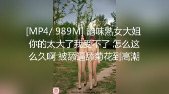 [MP4/ 989M] 韵味熟女大姐 你的太大了我受不了 怎么这么久啊 被舔逼舔菊花到高潮