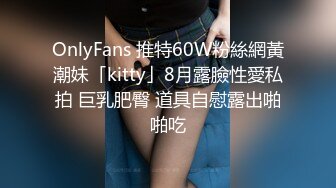 OnlyFans 推特60W粉絲網黃潮妹「kitty」8月露臉性愛私拍 巨乳肥臀 道具自慰露出啪啪吃