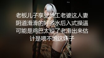 老板儿子享受员工老婆这人妻阴道滑滑的好多水后入式操逼可能是鸡巴太短了老滑出来估计是喂不饱这妹子