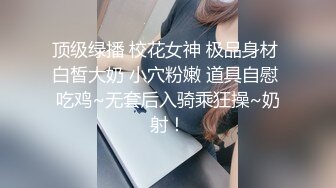 顶级绿播 校花女神 极品身材 白皙大奶 小穴粉嫩 道具自慰 吃鸡~无套后入骑乘狂操~奶射！