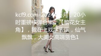 kcf9.com-2024年3月，20小时重磅核弹合集，【繁花女主角】，我在上戏学表演，仙气飘飘，大美女高端货色1