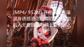 [MP4/ 952M] 开档丝袜洗澡湿身诱惑酒店剧情陌生人啪啪后入无套操逼马桶上打桩后入内射