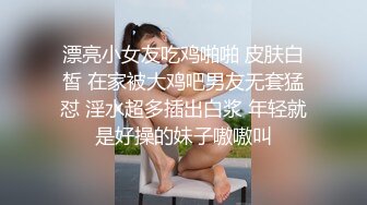 漂亮小女友吃鸡啪啪 皮肤白皙 在家被大鸡吧男友无套猛怼 淫水超多插出白浆 年轻就是好操的妹子嗷嗷叫