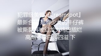 犯罪级美臀『Creamspot』最新合集 翘臀少女的牛仔裤被撕裂再被幻龙大鸡巴插烂 高潮痉挛白浆四溢 下