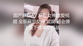 国产麻豆AV 麻豆女神微爱视频 全新麻豆女神 妮妮 超会撩 上搓下揉等你开战