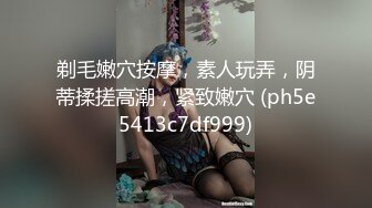 剃毛嫩穴按摩，素人玩弄，阴蒂揉搓高潮，紧致嫩穴 (ph5e5413c7df999)