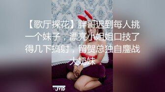 【歌厅探花】胖哥迟到每人挑一个妹子，漂亮小姐姐口技了得几下搞射，留贺总独自鏖战大奶妹