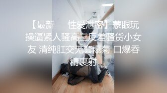 【最新❤️性爱泄密】蒙眼玩操逼紧人骚高三反差骚货小女友 清纯肛交无套爆菊 口爆吞精裹射