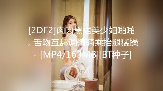 [2DF2]肉肉黑裙美少妇啪啪，舌吻互舔调情骑乘抬腿猛操 - [MP4/163MB][BT种子]