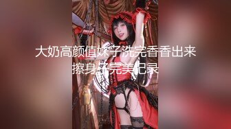 大奶高颜值妹子洗完香香出来擦身子完美记录