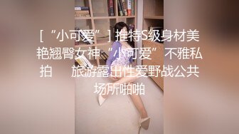 [“小可爱”] 推特S级身材美艳翘臀女神“小可爱”不雅私拍❤️旅游露出性爱野战公共场所啪啪