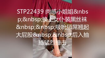 STP22439 肉感小姐姐&nbsp;&nbsp;换上女仆装黑丝袜&nbsp;&nbsp;吸吮舔屌翘起大屁股&nbsp;&nbsp;后入抽插猛烈撞击