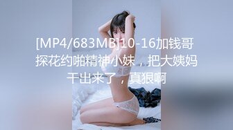 [MP4/683MB]10-16加钱哥 探花约啪精神小妹，把大姨妈干出来了，真狠啊