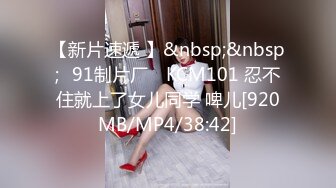 【新片速遞 】&nbsp;&nbsp;✿91制片厂✿ KCM101 忍不住就上了女儿同学 啤儿[920MB/MP4/38:42]