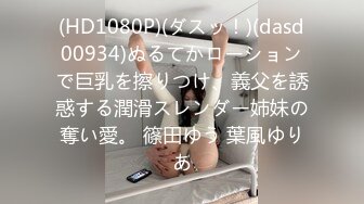 (HD1080P)(ダスッ！)(dasd00934)ぬるてかローションで巨乳を擦りつけ、義父を誘惑する潤滑スレンダー姉妹の奪い愛。 篠田ゆう 葉風ゆりあ