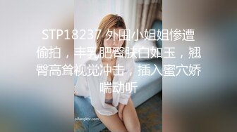 STP18237 外围小姐姐惨遭偷拍，丰乳肥臀肤白如玉，翘臀高耸视觉冲击，插入蜜穴娇喘动听