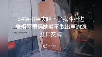 34姨和姨夫睡下了我斗胆进表姐屋里操她嘴不敢出声的疯狂口交篇