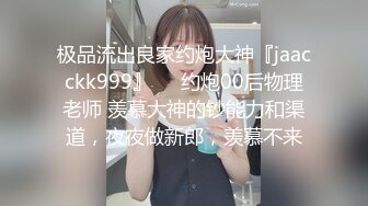 极品流出良家约炮大神『jaacckk999』❤️约炮00后物理老师 羡慕大神的钞能力和渠道，夜夜做新郎，羡慕不来