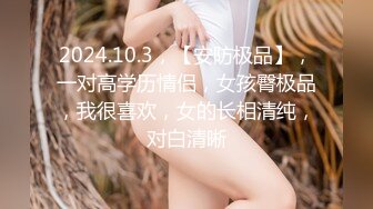 2024.10.3，【安防极品】，一对高学历情侣，女孩臀极品，我很喜欢，女的长相清纯，对白清晰