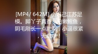 [MP4/ 642M] 小妲己江苏足模。脚丫子真香，白嫩鲍鱼，阴毛刚长一点就刮，小逼很紧，无套爆！