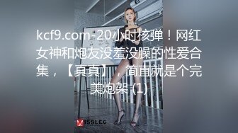 kcf9.com-20小时核弹！网红女神和炮友没羞没臊的性爱合集，【真真】，简直就是个完美炮架 (1)