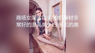 商场女厕多镜头 偷拍身材非常好的漂亮美少妇 多毛的美鲍