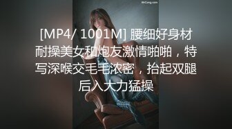 [MP4/ 1001M] 腰细好身材耐操美女和炮友激情啪啪，特写深喉交毛毛浓密，抬起双腿后入大力猛操