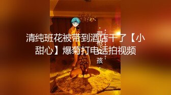 清纯班花被带到酒店干了【小甜心】爆菊打电话拍视频