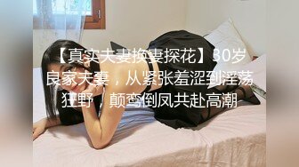 【真实夫妻换妻探花】30岁良家夫妻，从紧张羞涩到淫荡狂野，颠鸾倒凤共赴高潮