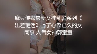 麻豆传媒最新女神乱爱系列《出差艳遇》上了心仪已久的女同事 人气女神郭童童