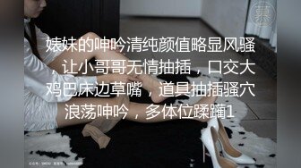 婊妹的呻吟清纯颜值略显风骚，让小哥哥无情抽插，口交大鸡巴床边草嘴，道具抽插骚穴浪荡呻吟，多体位蹂躏1