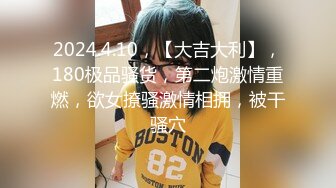 2024.4.10，【大吉大利】，180极品骚货，第二炮激情重燃，欲女撩骚激情相拥，被干骚穴