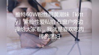 推特60W粉丝网黄潮妹「kitty」露脸性爱私拍 在窗户旁边操给大家看，我就是喜欢吃肉棒的荡妇