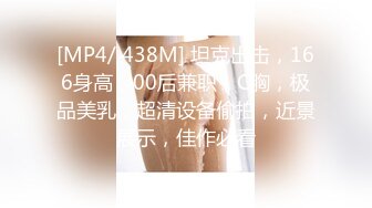 [MP4/ 438M] 坦克出击，166身高，00后兼职，C胸，极品美乳，超清设备偷拍，近景展示，佳作必看