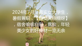 2024年7月，真实女大学生，暑假兼职，【是女大糯糯呀】，宿舍偷偷自慰，露脸，年轻美少女的好身材一览无余