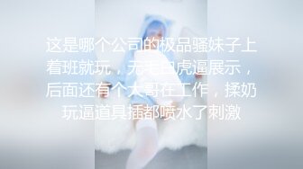 这是哪个公司的极品骚妹子上着班就玩，无毛白虎逼展示，后面还有个大哥在工作，揉奶玩逼道具插都喷水了刺激