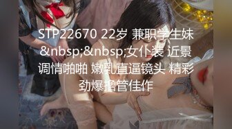 STP22670 22岁 兼职学生妹&nbsp;&nbsp;女仆装 近景调情啪啪 嫩乳直逼镜头 精彩劲爆撸管佳作