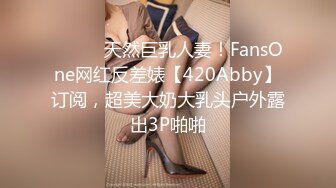 ⚫️⚫️天然巨乳人妻！FansOne网红反差婊【420Abby】订阅，超美大奶大乳头户外露出3P啪啪