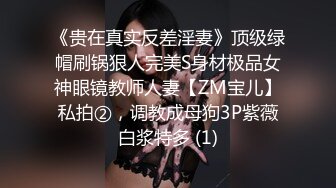 《贵在真实反差淫妻》顶级绿帽刷锅狠人完美S身材极品女神眼镜教师人妻【ZM宝儿】私拍②，调教成母狗3P紫薇白浆特多 (1)