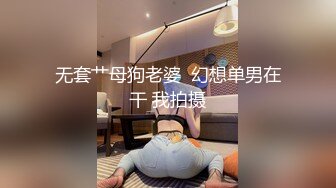 无套艹母狗老婆  幻想单男在干 我拍摄