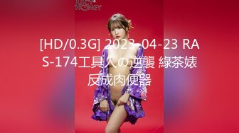 [HD/0.3G] 2023-04-23 RAS-174工具人の逆襲 綠茶婊反成肉便器