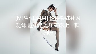 [MP4/ 134M] 给眼镜妹补习功课 趁机把她压在床上一顿啪啪