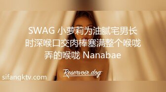 SWAG 小萝莉为油腻宅男长时深喉口交肉棒塞满整个喉咙弄的喉咙 Nanabae