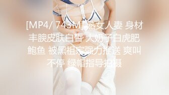 [MP4/ 743M] 熟女人妻 身材丰腴皮肤白皙 大奶子白虎肥鲍鱼 被黑祖宗强力推送 爽叫不停 绿帽指导拍摄