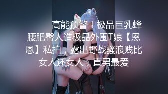 ⚫️⚫️高能预警！极品巨乳蜂腰肥臀人造极品外围T娘【恩恩】私拍，露出野战骚浪贱比女人还女人，直男最爱